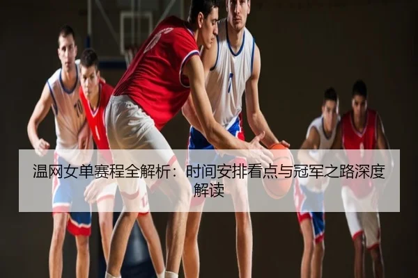 温网女单赛程全解析：时间安排看点与冠军之路深度解读