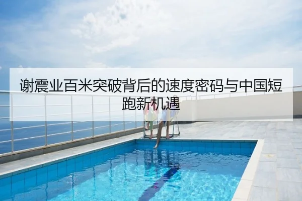 谢震业百米突破背后的速度密码与中国短跑新机遇