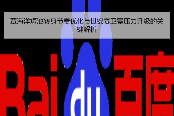 覃海洋短池转身节奏优化与世锦赛卫冕压力升级的关键解析