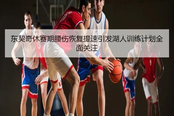 东契奇休赛期腰伤恢复提速引发湖人训练计划全面关注