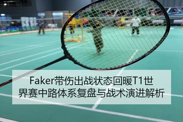 Faker带伤出战状态回暖T1世界赛中路体系复盘与战术演进解析