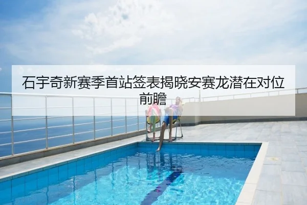 石宇奇新赛季首站签表揭晓安赛龙潜在对位前瞻