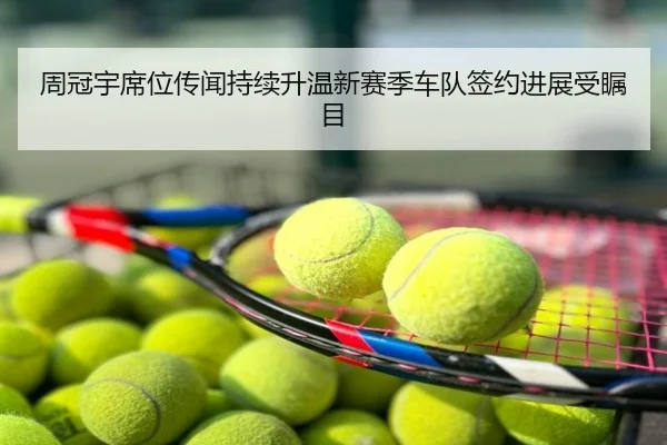 周冠宇席位传闻持续升温新赛季车队签约进展受瞩目