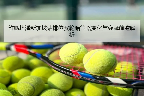 维斯塔潘新加坡站排位赛轮胎策略变化与夺冠前瞻解析