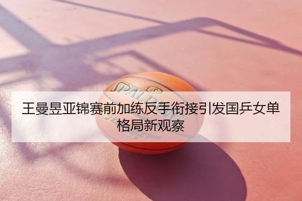 王曼昱亚锦赛前加练反手衔接引发国乒女单格局新观察